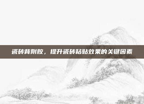 瓷砖背附胶，提升瓷砖粘贴效果的关键因素