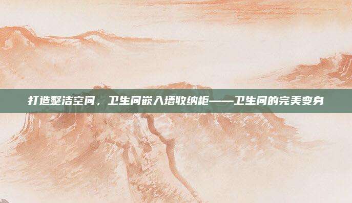 打造整洁空间，卫生间嵌入墙收纳柜——卫生间的完美变身