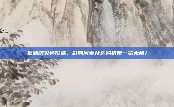 揭秘防火毯价格，影响因素及选购指南一览无余！