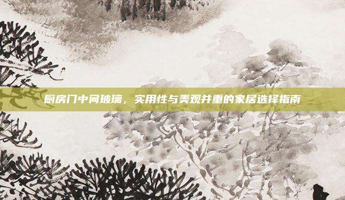 厨房门中间玻璃，实用性与美观并重的家居选择指南