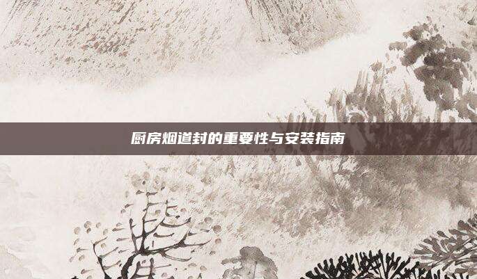 厨房烟道封的重要性与安装指南