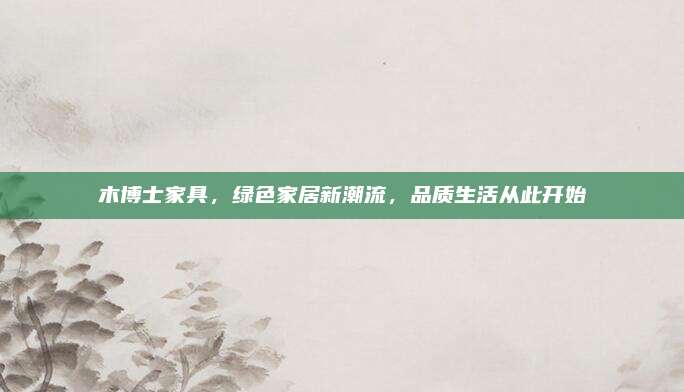 木博士家具，绿色家居新潮流，品质生活从此开始