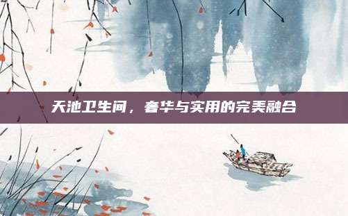 天池卫生间，奢华与实用的完美融合