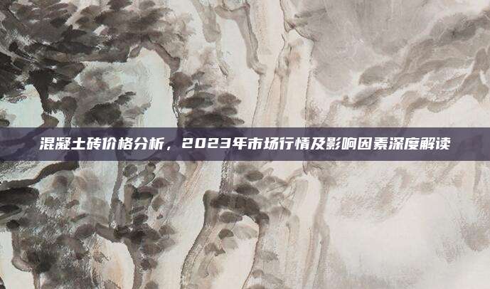 混凝土砖价格分析，2023年市场行情及影响因素深度解读