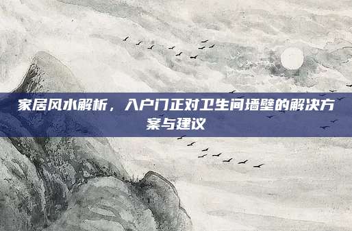 家居风水解析，入户门正对卫生间墙壁的解决方案与建议