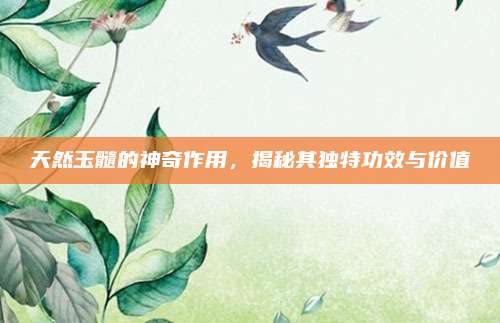 天然玉髓的神奇作用，揭秘其独特功效与价值