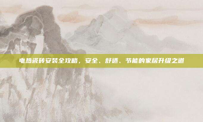 电热瓷砖安装全攻略，安全、舒适、节能的家居升级之道