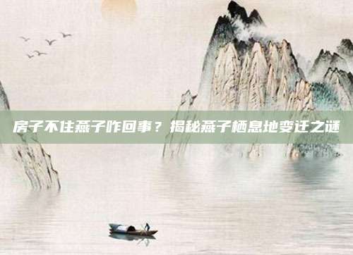 房子不住燕子咋回事？揭秘燕子栖息地变迁之谜