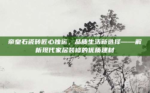 帝皇石瓷砖匠心独运，品质生活新选择——解析现代家居装修的优质建材