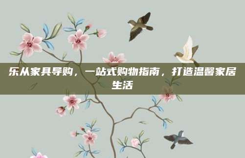乐从家具导购，一站式购物指南，打造温馨家居生活