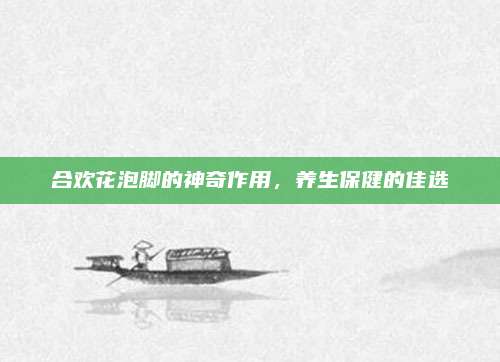 合欢花泡脚的神奇作用，养生保健的佳选