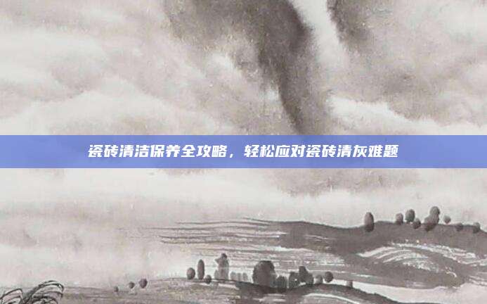 瓷砖清洁保养全攻略，轻松应对瓷砖清灰难题