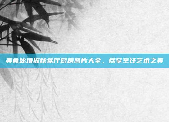 美食秘境探秘餐厅厨房图片大全，尽享烹饪艺术之美