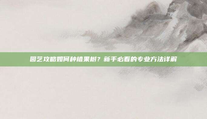 园艺攻略如何种植果树？新手必看的专业方法详解