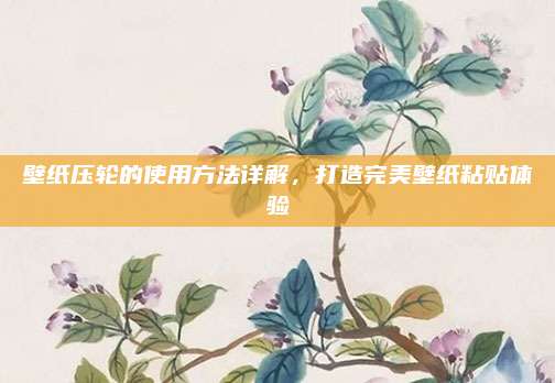 壁纸压轮的使用方法详解，打造完美壁纸粘贴体验