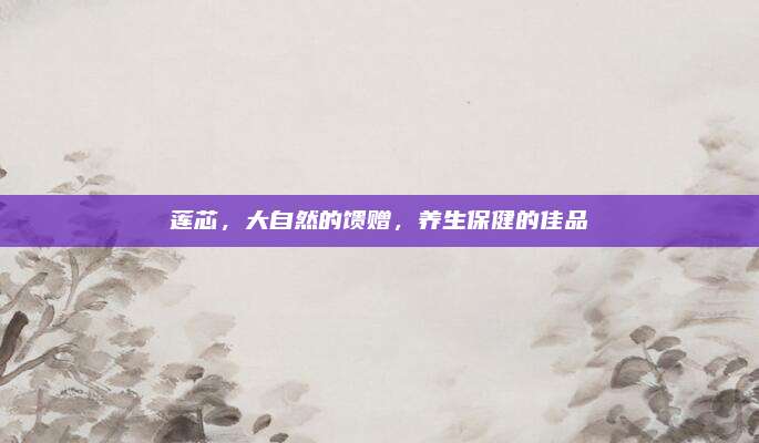 莲芯，大自然的馈赠，养生保健的佳品