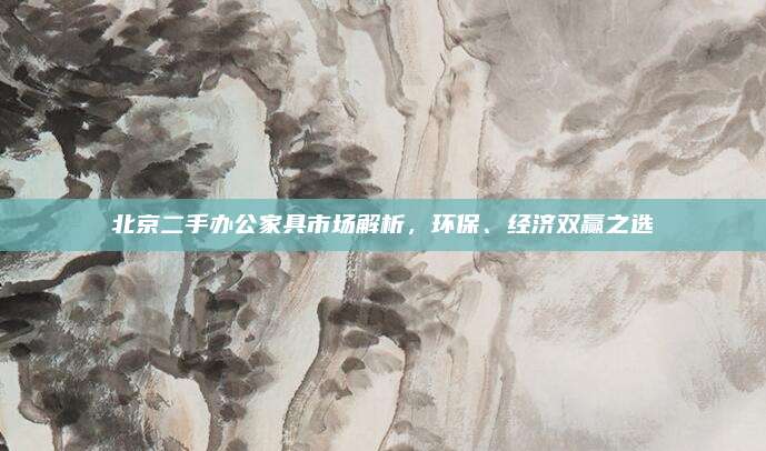 北京二手办公家具市场解析，环保、经济双赢之选