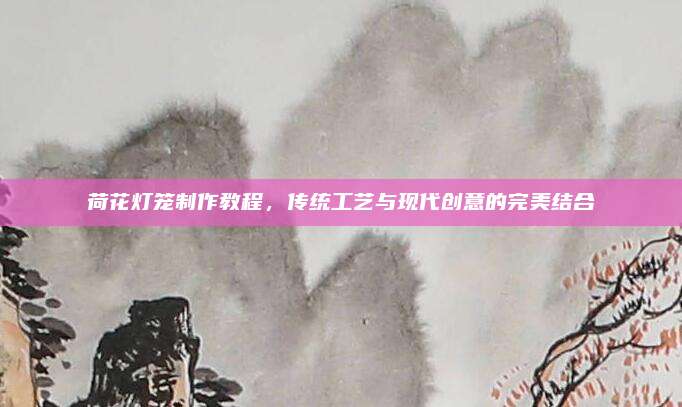 荷花灯笼制作教程，传统工艺与现代创意的完美结合
