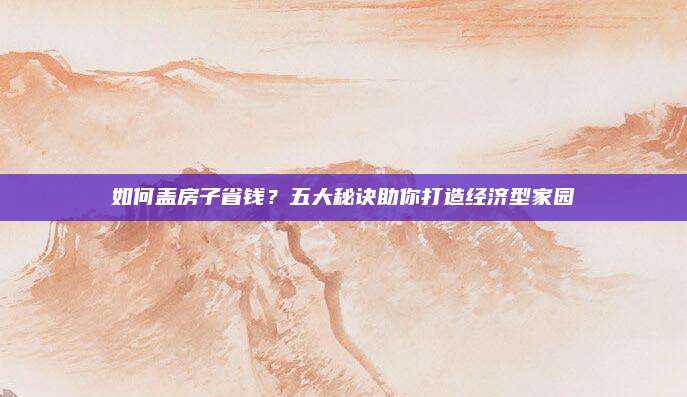 如何盖房子省钱？五大秘诀助你打造经济型家园