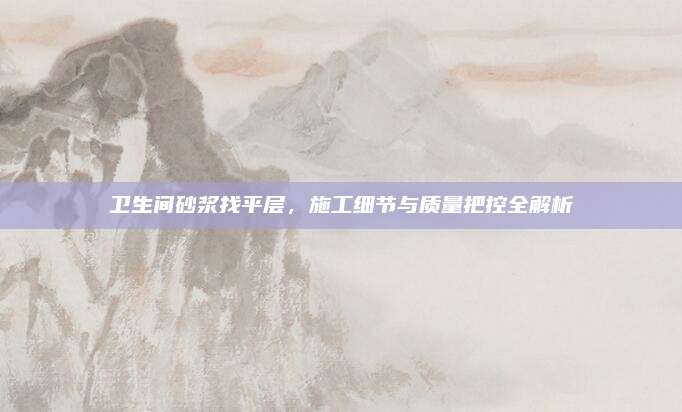 卫生间砂浆找平层，施工细节与质量把控全解析