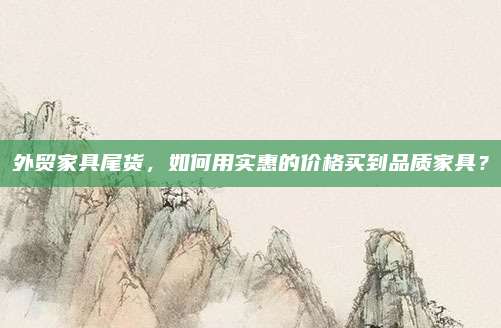 外贸家具尾货，如何用实惠的价格买到品质家具？