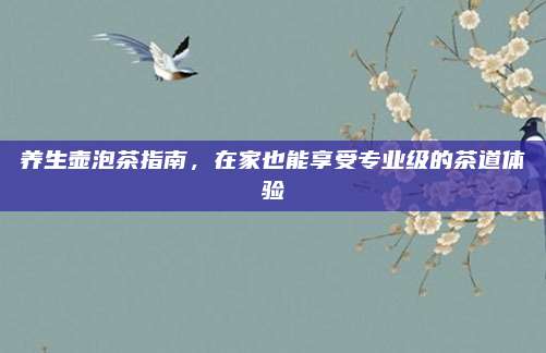 养生壶泡茶指南，在家也能享受专业级的茶道体验
