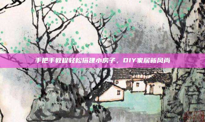 手把手教程轻松搭建小房子，DIY家居新风尚