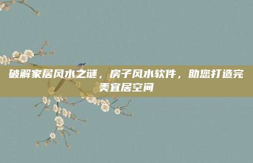 破解家居风水之谜，房子风水软件，助您打造完美宜居空间