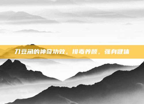 刀豆角的神奇功效，排毒养颜，强身健体