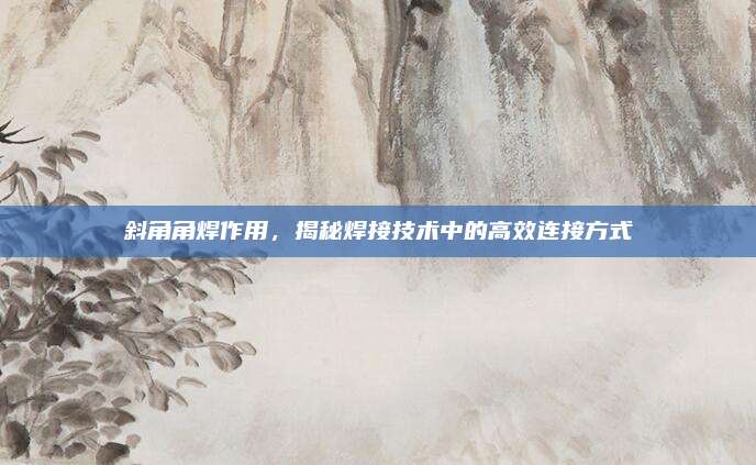 斜角角焊作用，揭秘焊接技术中的高效连接方式