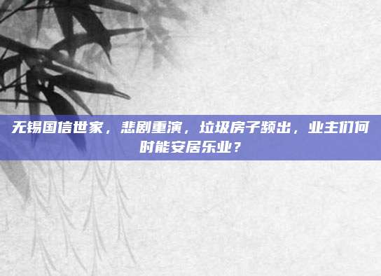 无锡国信世家，悲剧重演，垃圾房子频出，业主们何时能安居乐业？