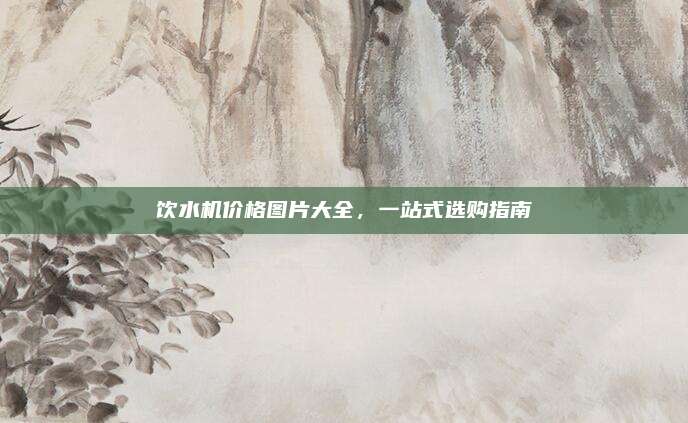 饮水机价格图片大全，一站式选购指南