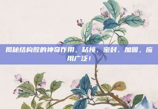 揭秘结构胶的神奇作用，粘接、密封、加固，应用广泛！