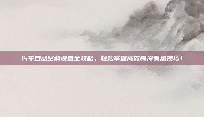汽车自动空调设置全攻略，轻松掌握高效制冷制热技巧！