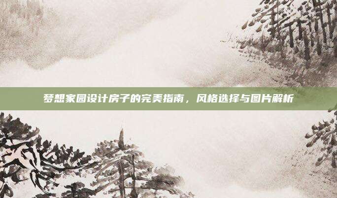 梦想家园设计房子的完美指南，风格选择与图片解析