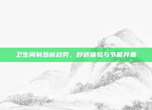 卫生间制热新趋势，舒适体验与节能并重
