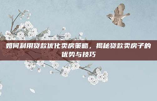 如何利用贷款优化卖房策略，揭秘贷款卖房子的优势与技巧