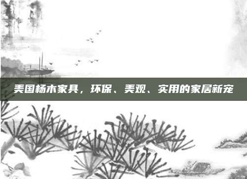 美国杨木家具，环保、美观、实用的家居新宠