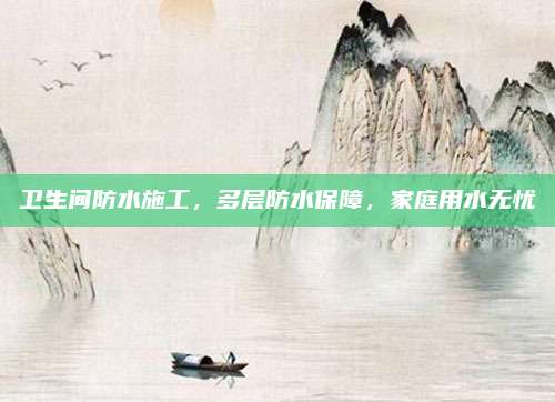 卫生间防水施工，多层防水保障，家庭用水无忧