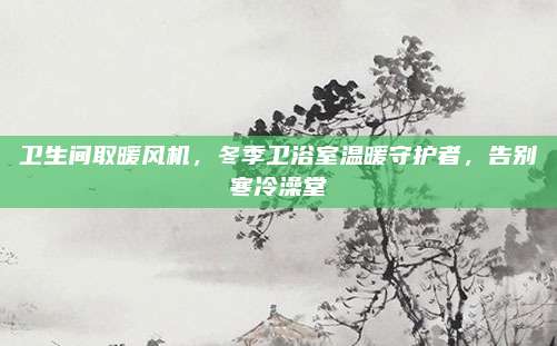 卫生间取暖风机，冬季卫浴室温暖守护者，告别寒冷澡堂