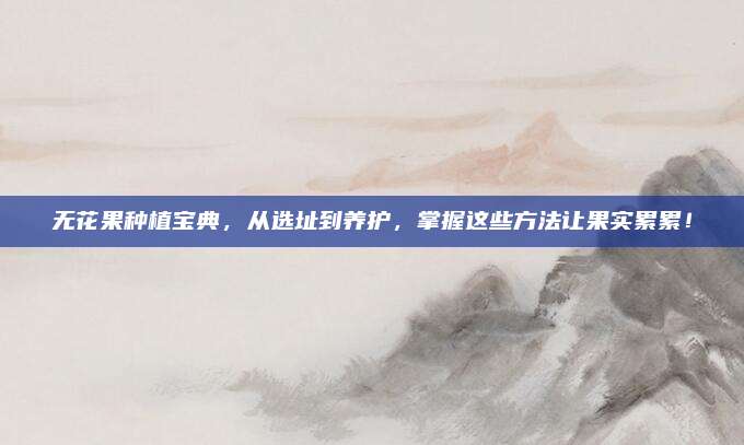 无花果种植宝典，从选址到养护，掌握这些方法让果实累累！