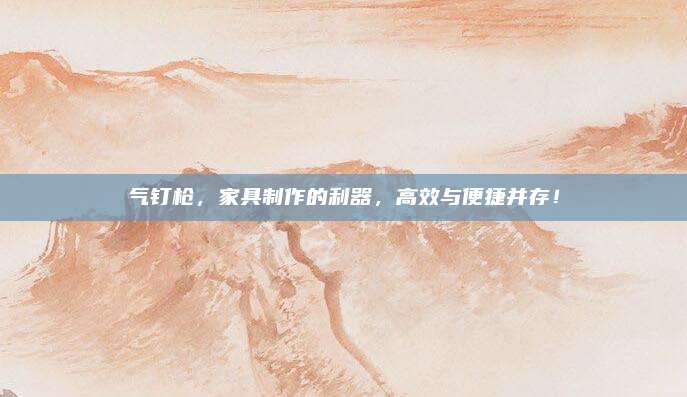 气钉枪，家具制作的利器，高效与便捷并存！
