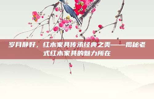 岁月静好，红木家具传承经典之美——揭秘老式红木家具的魅力所在