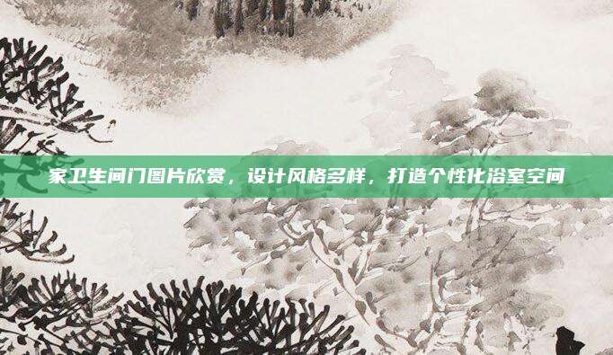 家卫生间门图片欣赏，设计风格多样，打造个性化浴室空间