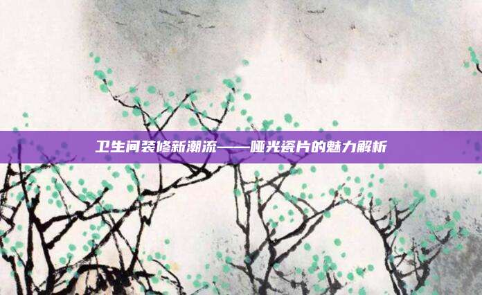 卫生间装修新潮流——哑光瓷片的魅力解析