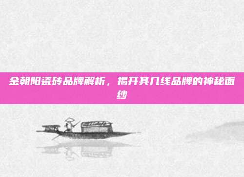 金朝阳瓷砖品牌解析，揭开其几线品牌的神秘面纱