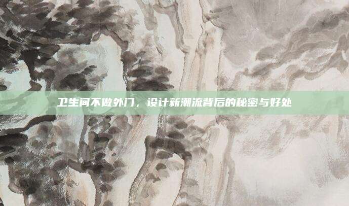 卫生间不做外门，设计新潮流背后的秘密与好处