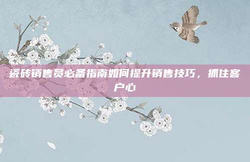 瓷砖销售员必备指南如何提升销售技巧，抓住客户心