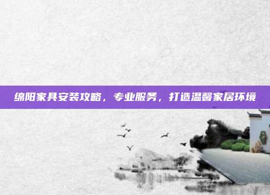 绵阳家具安装攻略，专业服务，打造温馨家居环境
