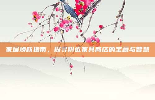 家居焕新指南，探寻附近家具商店的宝藏与智慧